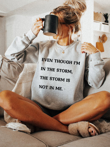 EVEN THOUGH I’M IN THE STORM, THE STORM IS NOT IN ME CREWNECK