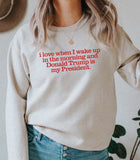 I love when I wake up in the morning and Donald Trump is my president - ADULT CREWNECK SWEATER